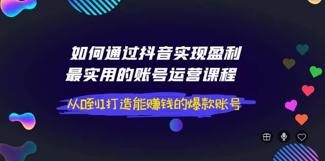 如何通过抖音实现盈利，最实用的账号运营课程 从0到1打造能赚钱的爆款账号网创吧-网创项目资源站-副业项目-创业项目-搞钱项目八百网赚