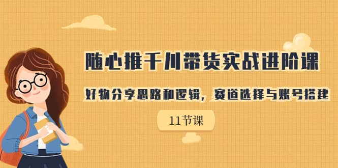 随心推千川带货实战进阶课，好物分享思路和逻辑，赛道选择与账号搭建网创吧-网创项目资源站-副业项目-创业项目-搞钱项目八百网赚
