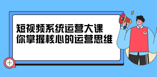 短视频系统运营大课，你掌握核心的运营思维 价值7800元网创吧-网创项目资源站-副业项目-创业项目-搞钱项目八百网赚