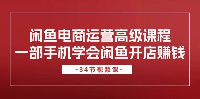 闲鱼电商运营高级课程，一部手机学会闲鱼开店赚钱（34节课）网创吧-网创项目资源站-副业项目-创业项目-搞钱项目八百网赚