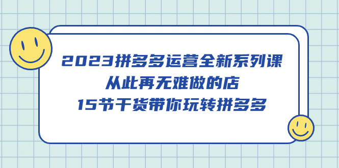 2023拼多多运营全新系列课，从此再无难做的店，15节干货带你玩转拼多多网创吧-网创项目资源站-副业项目-创业项目-搞钱项目八百网赚