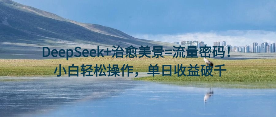 DeepSeek+治愈美景=流量密码！小白轻松操作，单日收益破千网创吧-网创项目资源站-副业项目-创业项目-搞钱项目八百网赚
