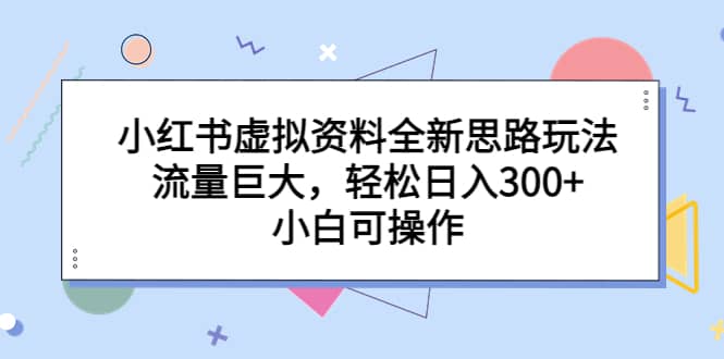 小红书虚拟资料全新思路玩法，流量巨大，轻松日入300+，小白可操作网创吧-网创项目资源站-副业项目-创业项目-搞钱项目八百网赚
