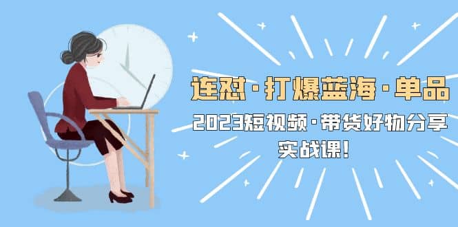 连怼·打爆蓝海·单品，2023短视频·带货好物分享·实战课网创吧-网创项目资源站-副业项目-创业项目-搞钱项目八百网赚