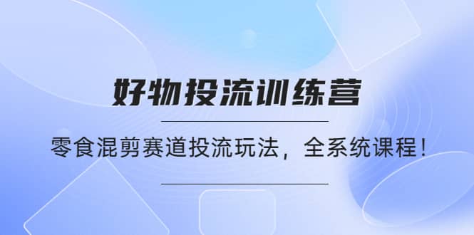 好物推广投流训练营：零食混剪赛道投流玩法，全系统课程网创吧-网创项目资源站-副业项目-创业项目-搞钱项目八百网赚