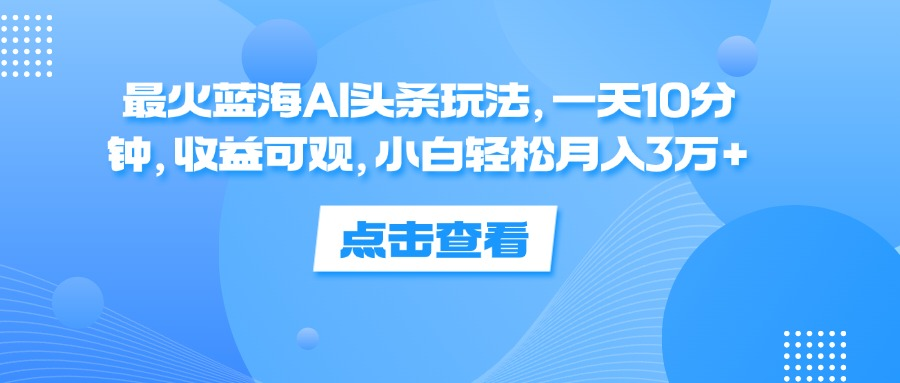 一天10分钟，收益可观，小白轻松月入3万+，最火蓝海AI头条玩法网创吧-网创项目资源站-副业项目-创业项目-搞钱项目八百网赚