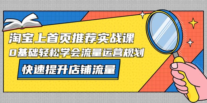 淘宝上首页/推荐实战课：0基础轻松学会流量运营规划，快速提升店铺流量网创吧-网创项目资源站-副业项目-创业项目-搞钱项目八百网赚