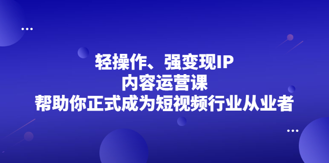 轻操作、强变现IP内容运营课，帮助你正式成为短视频行业从业者网创吧-网创项目资源站-副业项目-创业项目-搞钱项目八百网赚