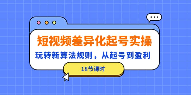 短视频差异化起号实操，玩转新算法规则，从起号到盈利（18节课时）网创吧-网创项目资源站-副业项目-创业项目-搞钱项目八百网赚
