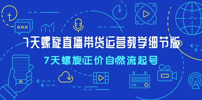 7天螺直旋播带货运营教细学节版，7天螺旋正自价然流起号网创吧-网创项目资源站-副业项目-创业项目-搞钱项目八百网赚