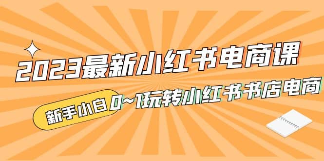2023最新小红书·电商课，新手小白从0~1玩转小红书书店电商网创吧-网创项目资源站-副业项目-创业项目-搞钱项目八百网赚