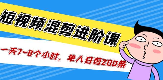 短视频混剪/进阶课，一天7-8个小时，单人日剪200条实战攻略教学网创吧-网创项目资源站-副业项目-创业项目-搞钱项目八百网赚