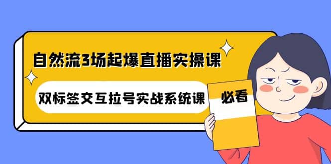 自然流3场起爆直播实操课：双标签交互拉号实战系统课网创吧-网创项目资源站-副业项目-创业项目-搞钱项目八百网赚