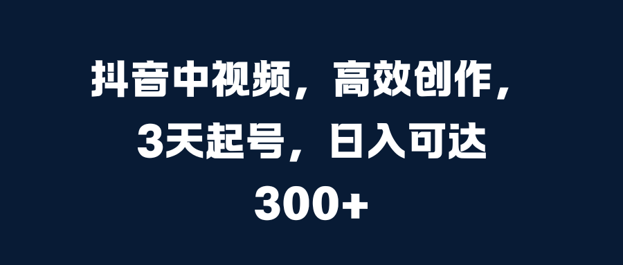 抖音中视频，高效创作，3天起号，日入可达300+网创吧-网创项目资源站-副业项目-创业项目-搞钱项目八百网赚