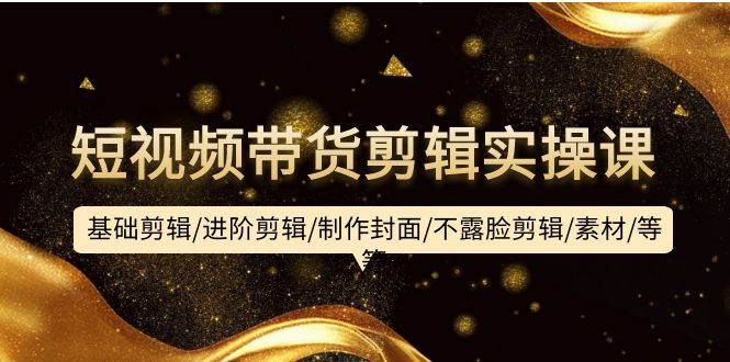 短视频带货剪辑实操课：基础剪辑/进阶剪辑/制作封面/不露脸剪辑/素材/等等网创吧-网创项目资源站-副业项目-创业项目-搞钱项目八百网赚