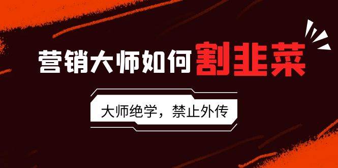营销大师如何割韭菜：流量大师/讲故事大师/话术大师/卖货大师/成交大师/…网创吧-网创项目资源站-副业项目-创业项目-搞钱项目八百网赚