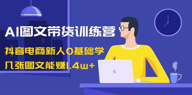 AI图文带货训练营：抖音电商新人0基础学，几张图文能赚1.4w+网创吧-网创项目资源站-副业项目-创业项目-搞钱项目八百网赚