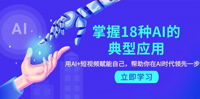 掌握18种AI的典型应用，用AI+短视频 赋能自己，帮助你在AI时代领先一步网创吧-网创项目资源站-副业项目-创业项目-搞钱项目八百网赚