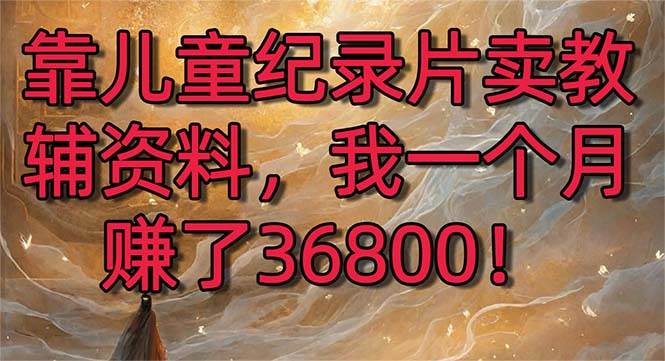 靠儿童纪录片卖教辅资料，一个月赚了36800！暴力变现2.0版本，喂饭级教学网创吧-网创项目资源站-副业项目-创业项目-搞钱项目八百网赚
