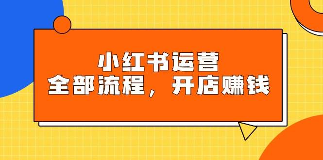 小红书运营全部流程，掌握小红书玩法规则，开店赚钱网创吧-网创项目资源站-副业项目-创业项目-搞钱项目八百网赚