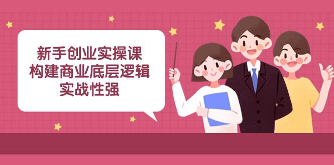 新手创业实操课：构建商业底层逻辑，实战性强（45节课）网创吧-网创项目资源站-副业项目-创业项目-搞钱项目八百网赚