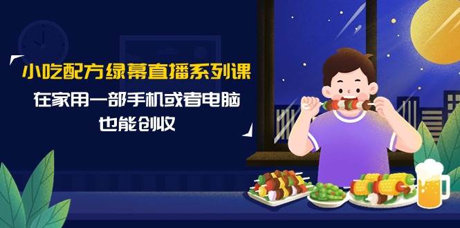 小吃配方绿幕直播系列课，在家用一部手机或者电脑也能创收（14节课）网创吧-网创项目资源站-副业项目-创业项目-搞钱项目八百网赚