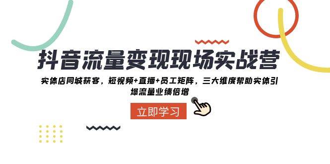 抖音·流量变现现场实战营：实体店同城获客，短视频+直播+员工矩阵，三大维度帮助实体引爆流量业绩倍增网创吧-网创项目资源站-副业项目-创业项目-搞钱项目八百网赚