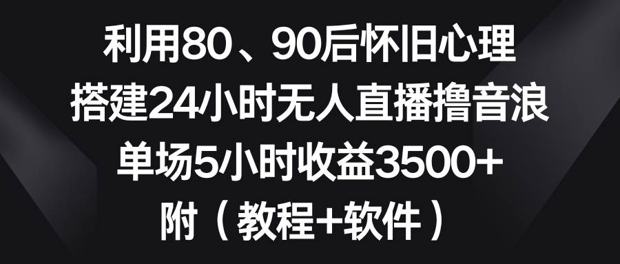 利用80、90后怀旧心理，搭建24小时无人直播撸音浪，单场5小时收益3500+…网创吧-网创项目资源站-副业项目-创业项目-搞钱项目八百网赚