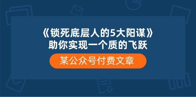 某付费文章《锁死底层人的5大阳谋》助你实现一个质的飞跃网创吧-网创项目资源站-副业项目-创业项目-搞钱项目八百网赚