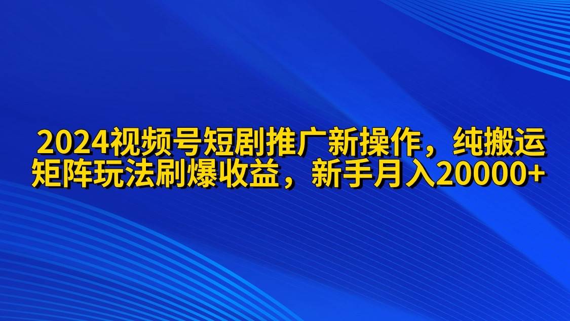 2024视频号短剧推广新操作 纯搬运+矩阵连爆打法刷爆流量分成 小白月入20000网创吧-网创项目资源站-副业项目-创业项目-搞钱项目八百网赚