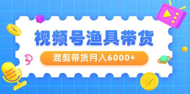 视频号渔具带货，混剪带货月入6000+，起号剪辑选品带货网创吧-网创项目资源站-副业项目-创业项目-搞钱项目八百网赚
