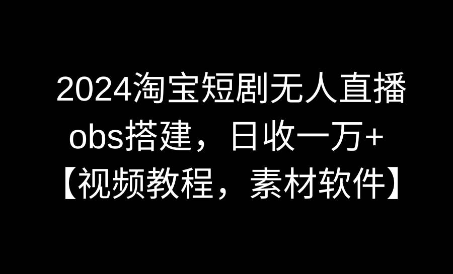 2024淘宝短剧无人直播3.0，obs搭建，日收一万+，【视频教程，附素材软件】网创吧-网创项目资源站-副业项目-创业项目-搞钱项目八百网赚