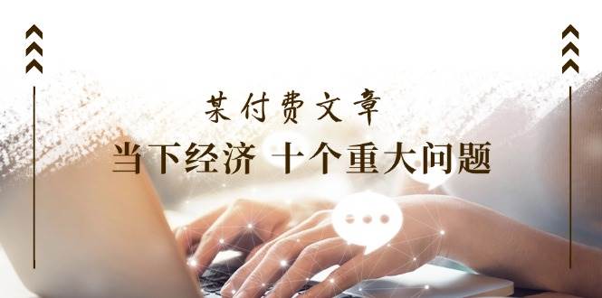 某付费文章《当下经济 十个重大问题》覆盖了大家关心的全部经济类话题网创吧-网创项目资源站-副业项目-创业项目-搞钱项目八百网赚