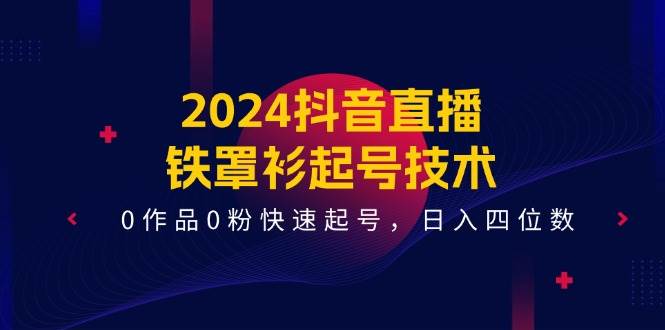 2024抖音直播-铁罩衫起号技术，0作品0粉快速起号，日入四位数（14节课）网创吧-网创项目资源站-副业项目-创业项目-搞钱项目八百网赚