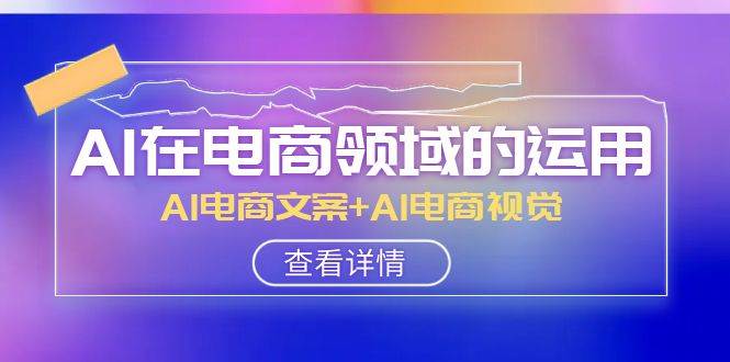 AI-在电商领域的运用线上课，AI电商文案+AI电商视觉（14节课）网创吧-网创项目资源站-副业项目-创业项目-搞钱项目八百网赚