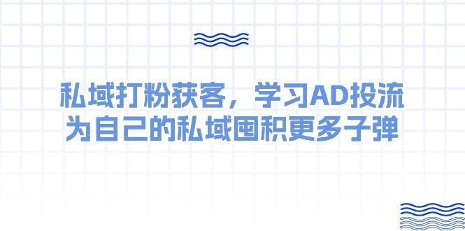 某收费课：私域打粉获客，学习AD投流，为自己的私域囤积更多子弹网创吧-网创项目资源站-副业项目-创业项目-搞钱项目八百网赚
