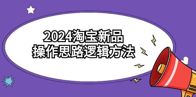 2024淘宝新品操作思路逻辑方法（6节视频课）网创吧-网创项目资源站-副业项目-创业项目-搞钱项目八百网赚