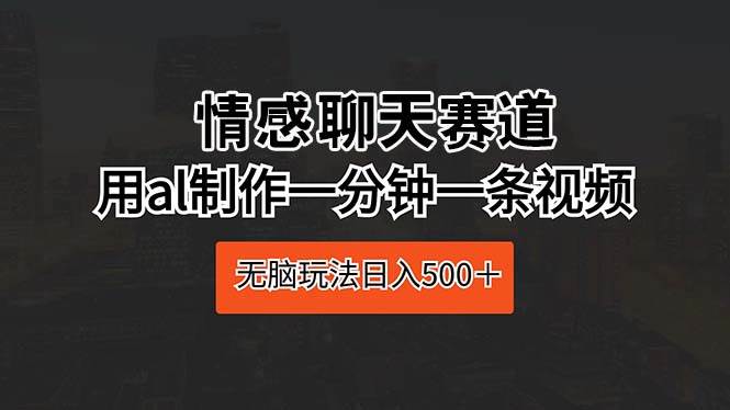 情感聊天赛道 用al制作一分钟一条视频 无脑玩法日入500＋网创吧-网创项目资源站-副业项目-创业项目-搞钱项目八百网赚