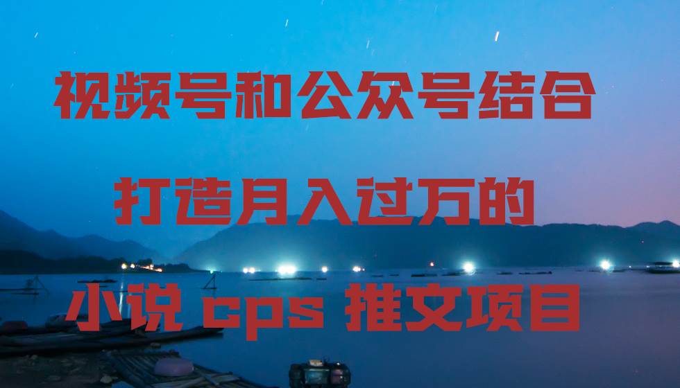 视频号和公众号结合打造月入过万的小说cps推文项目网创吧-网创项目资源站-副业项目-创业项目-搞钱项目八百网赚