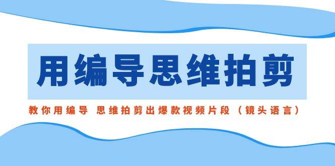 用编导的思维拍剪，教你用编导 思维拍剪出爆款视频片段（镜头语言）网创吧-网创项目资源站-副业项目-创业项目-搞钱项目八百网赚