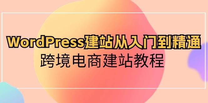 WordPress建站从入门到精通，跨境电商建站教程网创吧-网创项目资源站-副业项目-创业项目-搞钱项目八百网赚