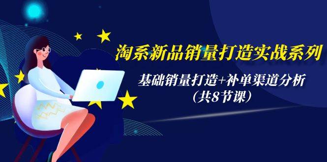 淘系新品销量打造实战系列，基础销量打造+补单渠道分析（共8节课）网创吧-网创项目资源站-副业项目-创业项目-搞钱项目八百网赚