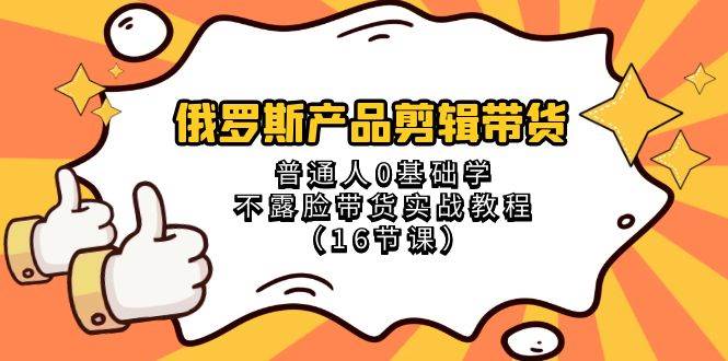 俄罗斯 产品剪辑带货，普通人0基础学不露脸带货实战教程（16节课）网创吧-网创项目资源站-副业项目-创业项目-搞钱项目八百网赚