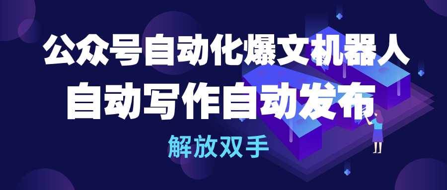 公众号流量主自动化爆文机器人，自动写作自动发布，解放双手网创吧-网创项目资源站-副业项目-创业项目-搞钱项目八百网赚