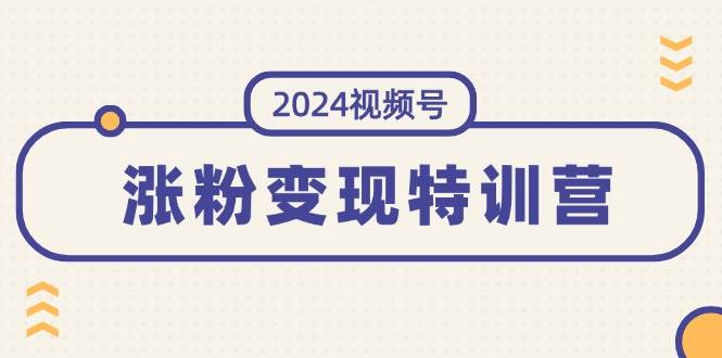 2024视频号-涨粉变现特训营：一站式打造稳定视频号涨粉变现模式（10节）网创吧-网创项目资源站-副业项目-创业项目-搞钱项目八百网赚