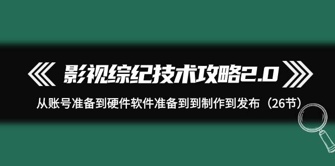 影视 综纪技术攻略2.0：从账号准备到硬件软件准备到到制作到发布（26节）网创吧-网创项目资源站-副业项目-创业项目-搞钱项目八百网赚