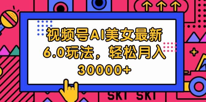 视频号AI美女最新6.0玩法，轻松月入30000+网创吧-网创项目资源站-副业项目-创业项目-搞钱项目八百网赚