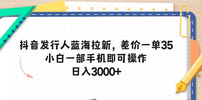 抖音发行人蓝海拉新，差价一单35，小白一部手机即可操作，日入3000+网创吧-网创项目资源站-副业项目-创业项目-搞钱项目八百网赚