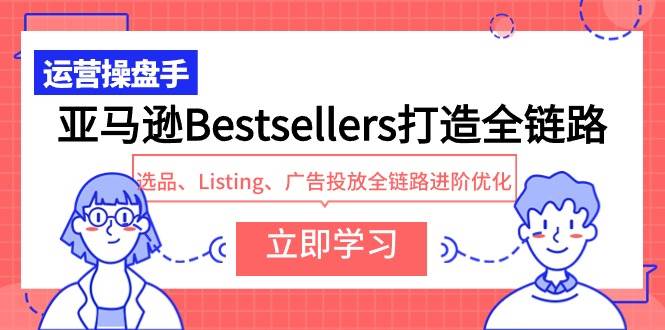 亚马逊Bestsellers打造全链路，选品、Listing、广告投放全链路进阶优化网创吧-网创项目资源站-副业项目-创业项目-搞钱项目八百网赚