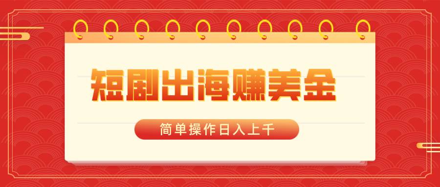 短剧出海赚美金，简单操作日入上千网创吧-网创项目资源站-副业项目-创业项目-搞钱项目八百网赚